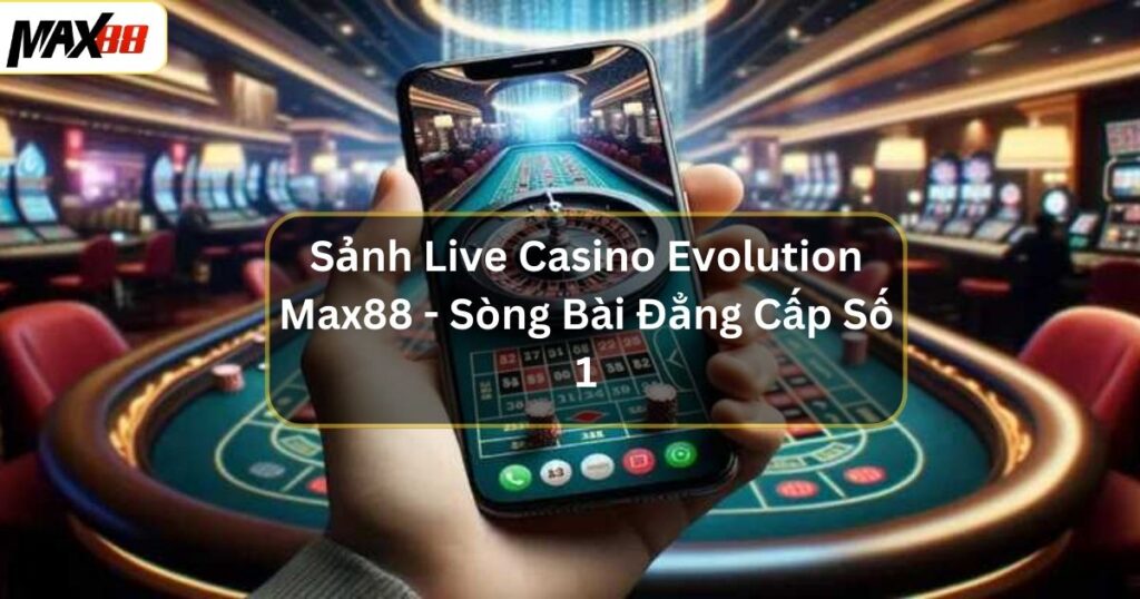 Sảnh Live Casino Evolution Max88 - Sòng Bài Đẳng Cấp Số 1 1 Sảnh Live Casino Evolution Max88 - Sòng Bài Đẳng Cấp Số 1