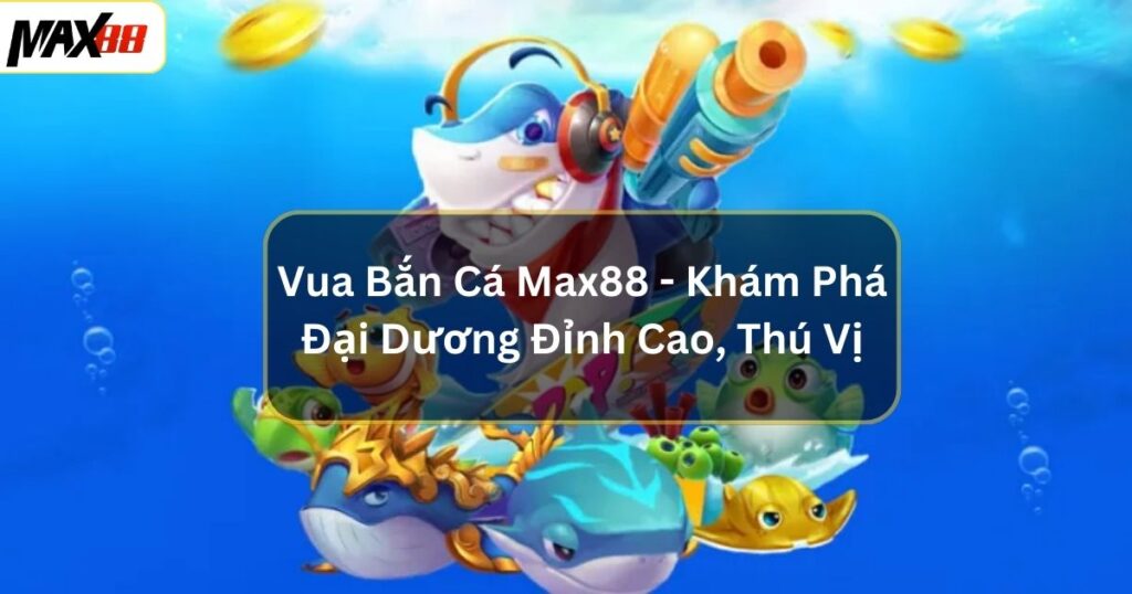 Vua Bắn Cá Max88 - Khám Phá Đại Dương Đỉnh Cao, Thú Vị 1 Vua Bắn Cá Max88 - Khám Phá Đại Dương Đỉnh Cao, Thú Vị